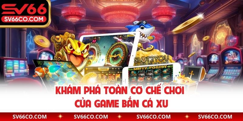 Khám phá toàn cơ chế chơi của game bắn cá xu