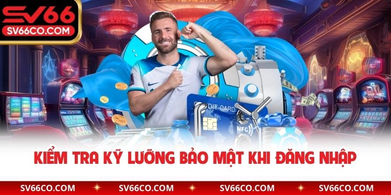 Kiểm tra kỹ lưỡng bảo mật khi đăng nhập