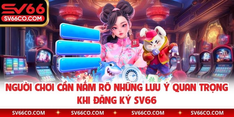 Người chơi cần nắm rõ những lưu ý quan trọng khi đăng ký SV66