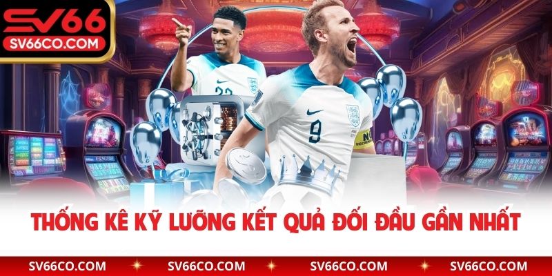 Thống kê kỹ lưỡng kết quả đối đầu gần nhất